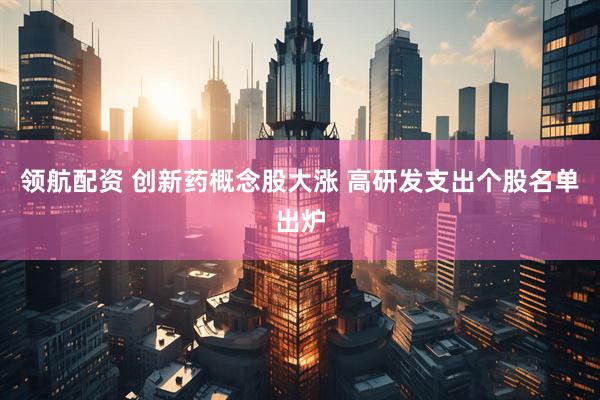 领航配资 创新药概念股大涨 高研发支出个股名单出炉