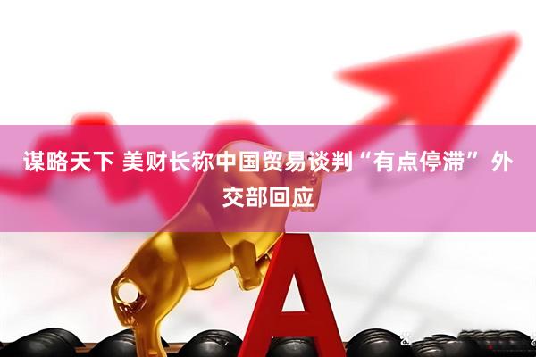 谋略天下 美财长称中国贸易谈判“有点停滞” 外交部回应
