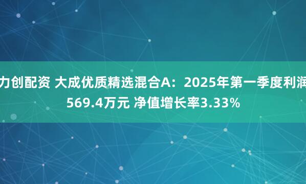 力创配资 大成优质精选混合A：2025年第一季度利润569.4万元 净值增长率3.33%