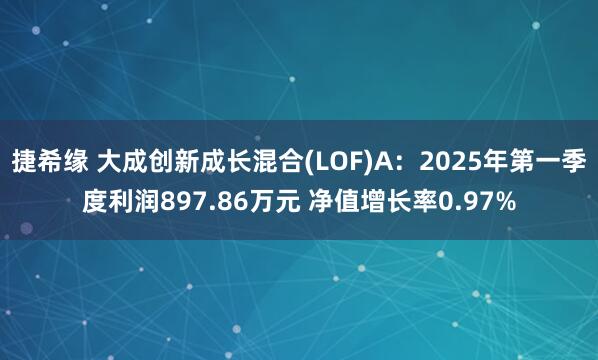 捷希缘 大成创新成长混合(LOF)A：2025年第一季度利润897.86万元 净值增长率0.97%