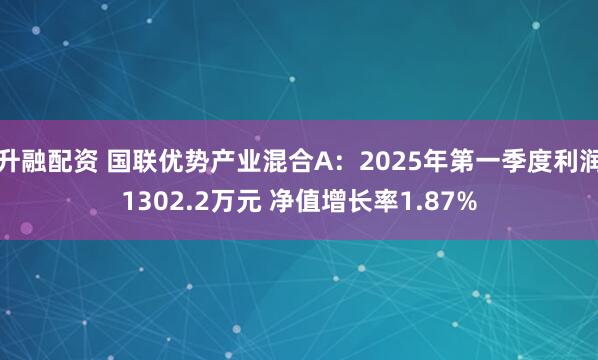 升融配资 国联优势产业混合A：2025年第一季度利润1302.2万元 净值增长率1.87%