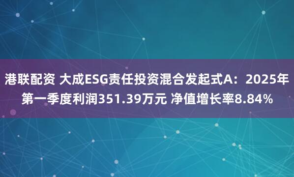 港联配资 大成ESG责任投资混合发起式A：2025年第一季度利润351.39万元 净值增长率8.84%