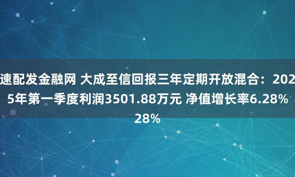 速配发金融网 大成至信回报三年定期开放混合：2025年第一季度利润3501.88万元 净值增长率6.28%