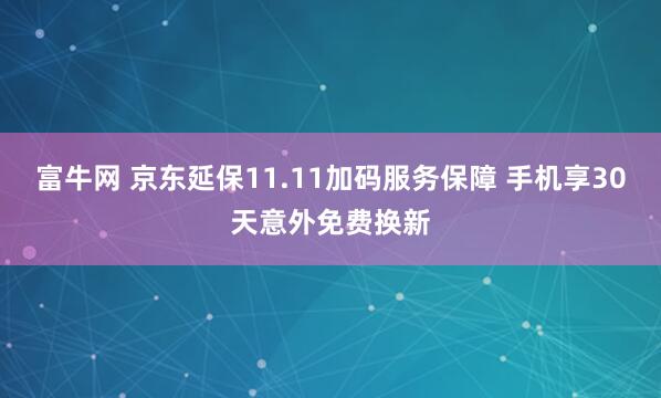 富牛网 京东延保11.11加码服务保障 手机享30天意外免费换新