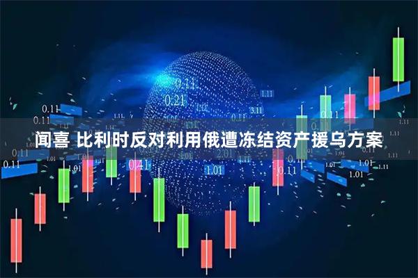 闻喜 比利时反对利用俄遭冻结资产援乌方案