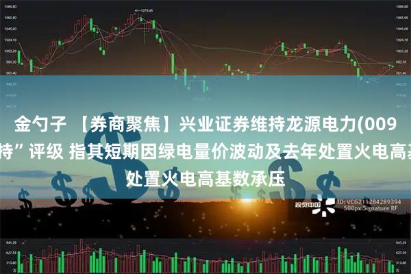 金勺子 【券商聚焦】兴业证券维持龙源电力(00916)“增持”评级 指其短期因绿电量价波动及去年处置火电高基数承压
