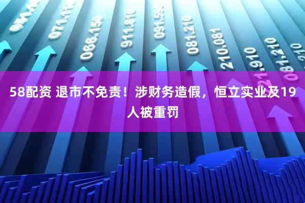 58配资 退市不免责！涉财务造假，恒立实业及19人被重罚