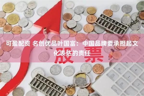 可盈配资 名创优品叶国富：中国品牌要承担起文化表达的责任
