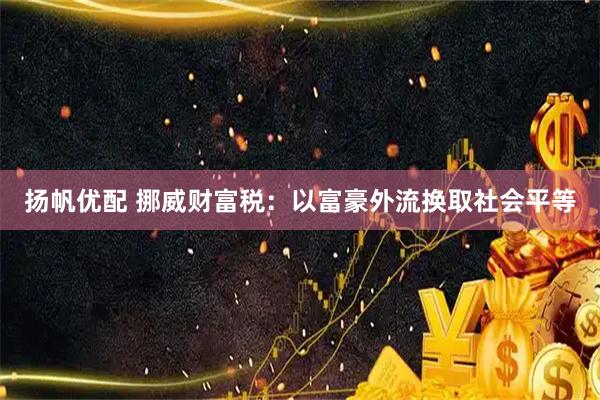 扬帆优配 挪威财富税：以富豪外流换取社会平等