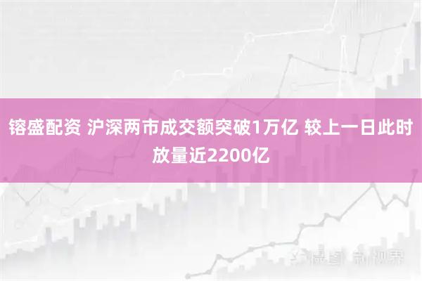 镕盛配资 沪深两市成交额突破1万亿 较上一日此时放量近2200亿