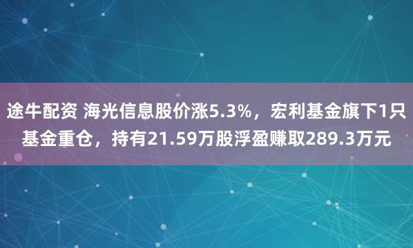 途牛配资 海光信息股价涨5.3%，宏利基金旗下1只基金重仓，持有21.59万股浮盈赚取289.3万元