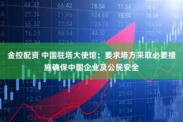 金控配资 中国驻塔大使馆：要求塔方采取必要措施确保中国企业及公民安全