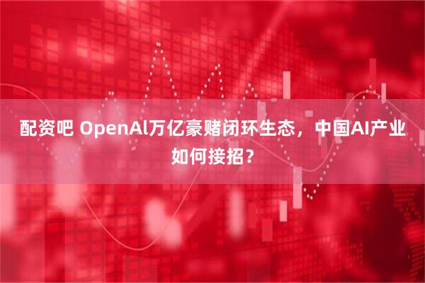 配资吧 OpenAl万亿豪赌闭环生态，中国AI产业如何接招？