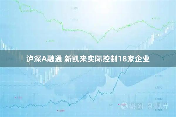 泸深A融通 新凯来实际控制18家企业