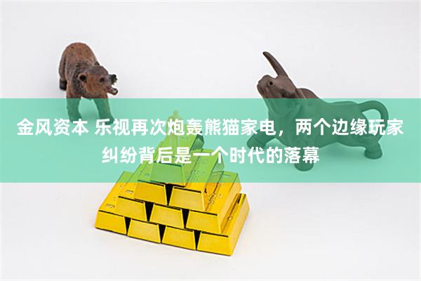 金风资本 乐视再次炮轰熊猫家电，两个边缘玩家纠纷背后是一个时代的落幕