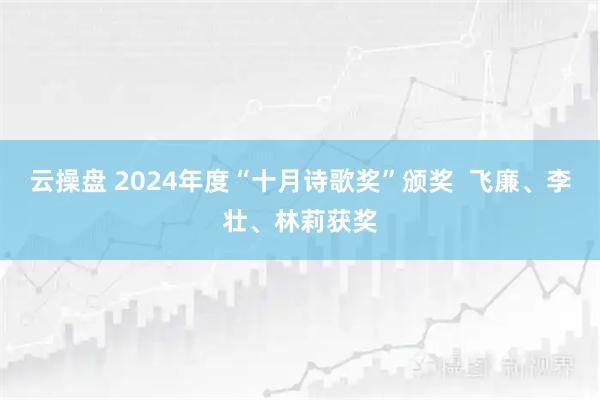 云操盘 2024年度“十月诗歌奖”颁奖  飞廉、李壮、林莉获奖