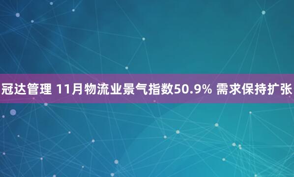 冠达管理 11月物流业景气指数50.9% 需求保持扩张