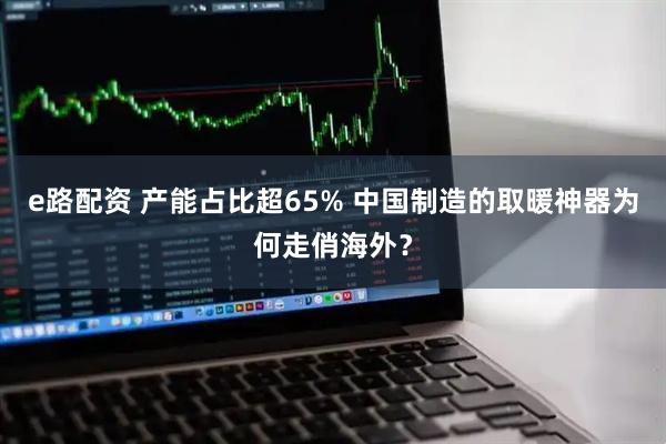 e路配资 产能占比超65% 中国制造的取暖神器为何走俏海外？