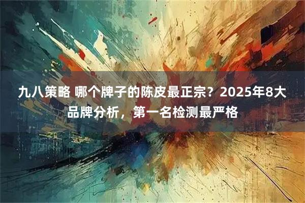 九八策略 哪个牌子的陈皮最正宗？2025年8大品牌分析，第一名检测最严格