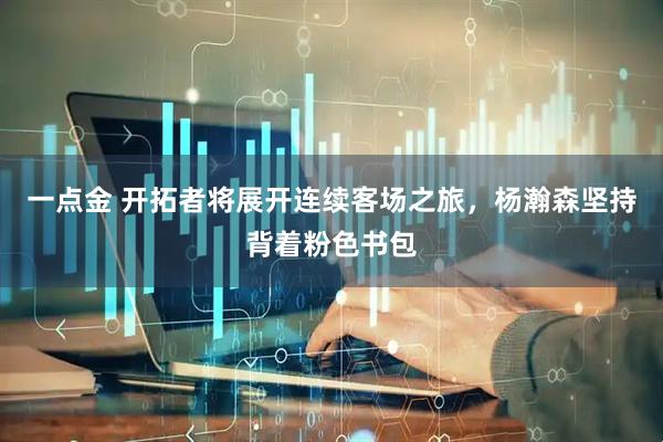 一点金 开拓者将展开连续客场之旅,杨瀚森坚持背着粉色书包