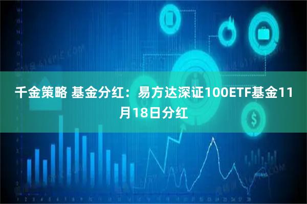 千金策略 基金分红：易方达深证100ETF基金11月18日分红