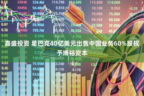 嘉盛投资 星巴克40亿美元出售中国业务60%股权予博裕资本