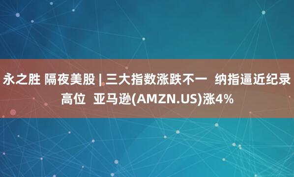 永之胜 隔夜美股 | 三大指数涨跌不一  纳指逼近纪录高位  亚马逊(AMZN.US)涨4%