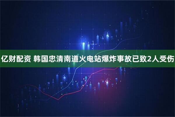 亿财配资 韩国忠清南道火电站爆炸事故已致2人受伤