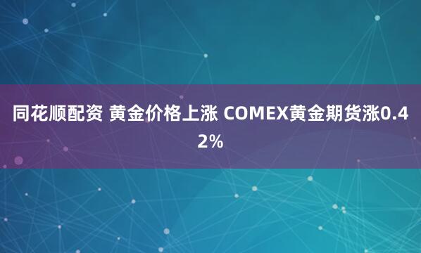 同花顺配资 黄金价格上涨 COMEX黄金期货涨0.42%