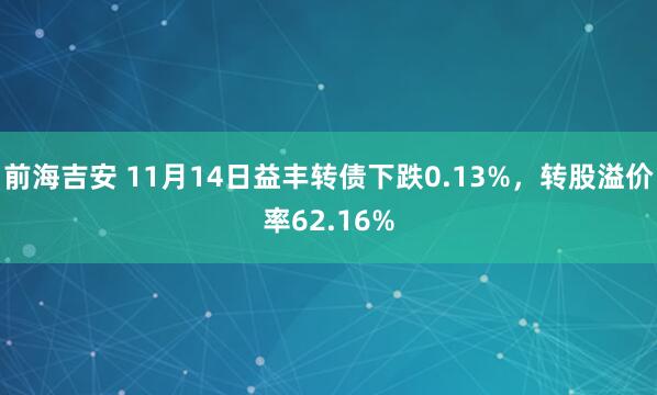 前海吉安 11月14日益丰转债下跌0.13%,转股溢价率62.16%