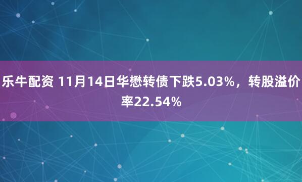 乐牛配资 11月14日华懋转债下跌5.03%,转股溢价率22.54%
