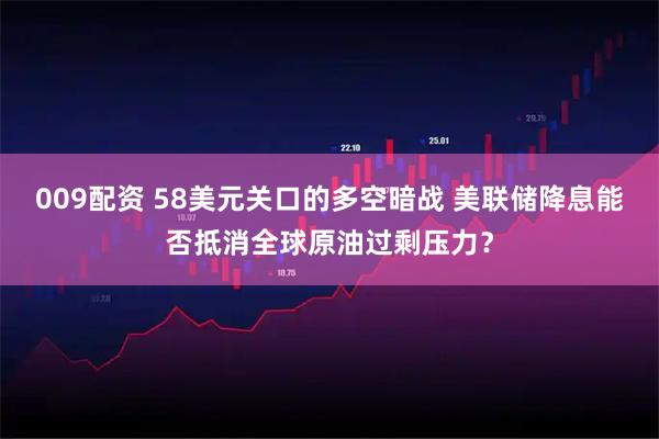 009配资 58美元关口的多空暗战 美联储降息能否抵消全球原油过剩压力？