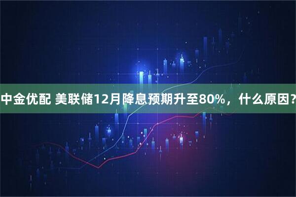 中金优配 美联储12月降息预期升至80%，什么原因？