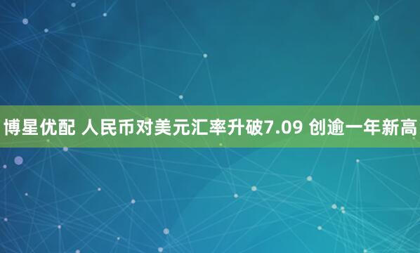 博星优配 人民币对美元汇率升破7.09 创逾一年新高