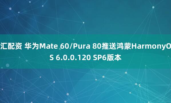 汇配资 华为Mate 60/Pura 80推送鸿蒙HarmonyOS 6.0.0.120 SP6版本