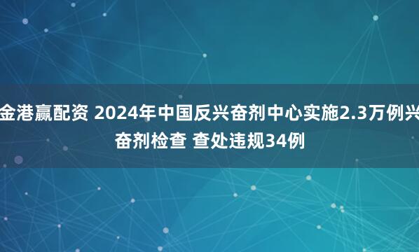 金港赢配资 2024年中国反兴奋剂中心实施2.3万例兴奋剂检查 查处违规34例
