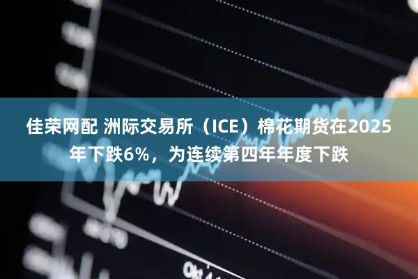 佳荣网配 洲际交易所（ICE）棉花期货在2025年下跌6%，为连续第四年年度下跌