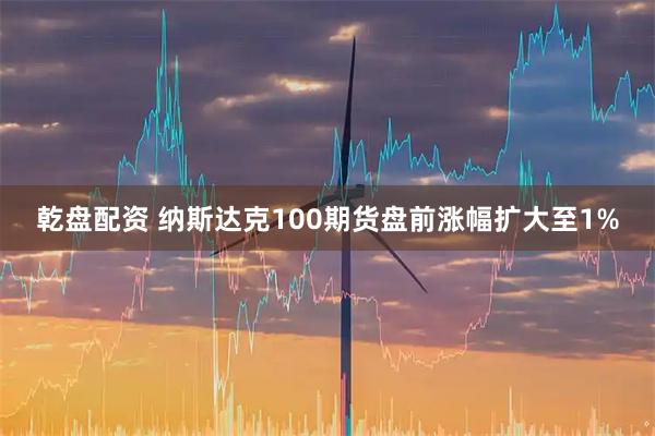乾盘配资 纳斯达克100期货盘前涨幅扩大至1%