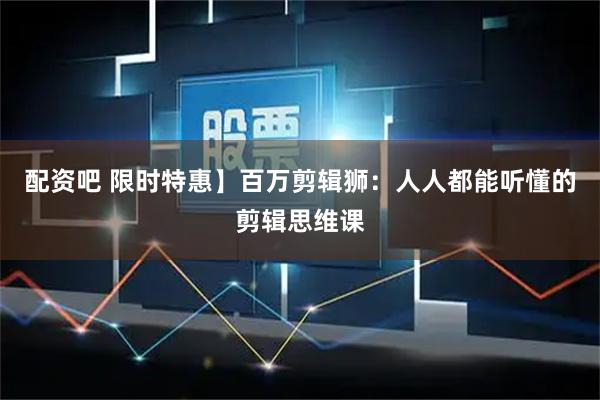 配资吧 限时特惠】百万剪辑狮：人人都能听懂的剪辑思维课