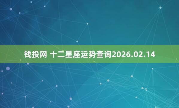 钱投网 十二星座运势查询2026.02.14