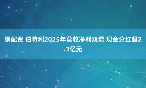 鹏配资 伯特利2025年营收净利双增 现金分红超2.3亿元