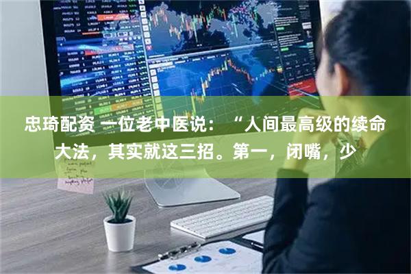 忠琦配资 一位老中医说： “人间最高级的续命大法，其实就这三招。第一，闭嘴，少