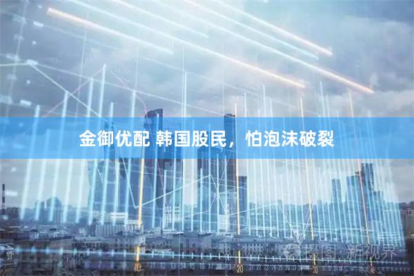 金御优配 韩国股民，怕泡沫破裂