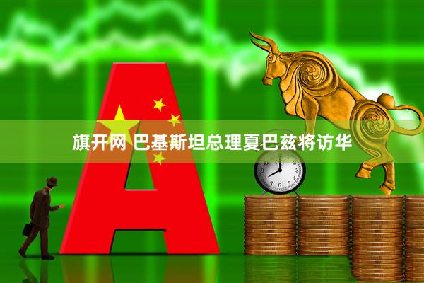 旗开网 巴基斯坦总理夏巴兹将访华