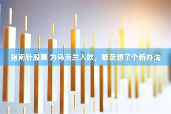 指南针股票 为乌克兰入欧，默茨想了个新办法