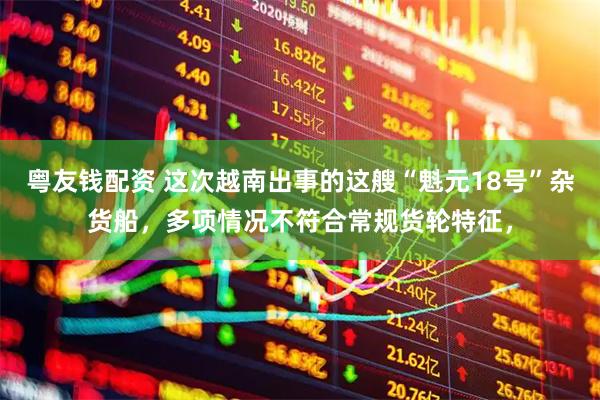 粤友钱配资 这次越南出事的这艘“魁元18号”杂货船，多项情况不符合常规货轮特征，