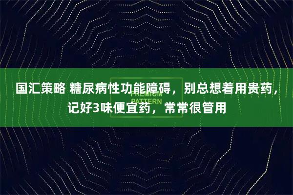 国汇策略 糖尿病性功能障碍，别总想着用贵药，记好3味便宜药，常常很管用